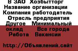 В ЗАО "Хозбытторг › Название организации ­ Компания-работодатель › Отрасль предприятия ­ Другое › Минимальный оклад ­ 1 - Все города Работа » Вакансии   